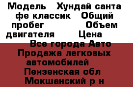  › Модель ­ Хундай санта фе классик › Общий пробег ­ 92 000 › Объем двигателя ­ 2 › Цена ­ 650 000 - Все города Авто » Продажа легковых автомобилей   . Пензенская обл.,Мокшанский р-н